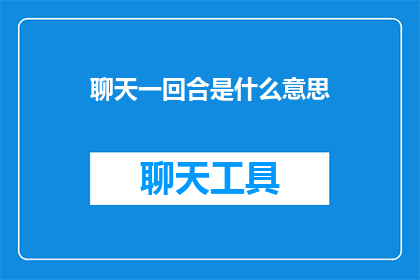 聊天一回合是什么意思(聊天一回合的含义是什么？)