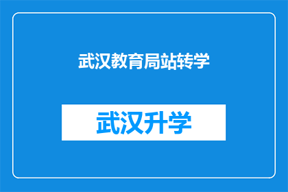 武汉教育局站转学(武汉教育局站转学：您是否已经准备好迎接新的学习旅程？)