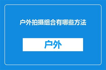 户外拍摄组合有哪些方法(户外拍摄组合有哪些独特方法？)