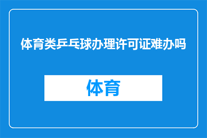 体育类乒乓球办理许可证难办吗(办理体育类乒乓球许可证是否困难？)