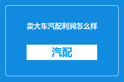 卖大车汽配利润怎么样(大车汽配市场的利润潜力如何？)
