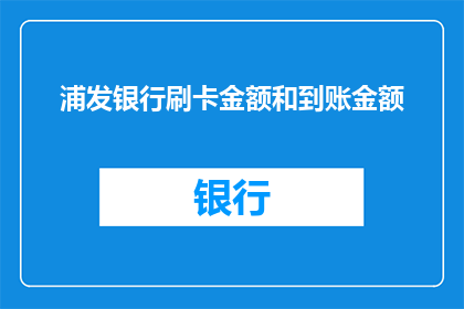浦发银行刷卡金额和到账金额(浦发银行刷卡金额与到账金额之间存在差异，您是否了解这一情况？)