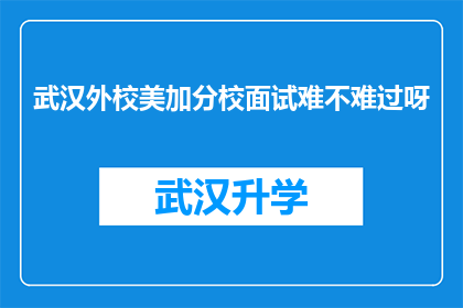 武汉外校美加分校面试难不难过呀(武汉外校美加分校的面试过程是否具有挑战性？)