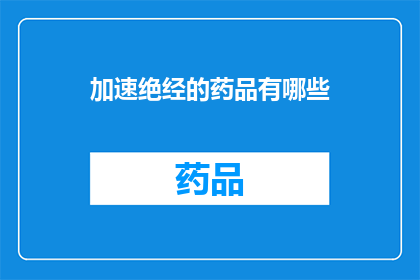 加速绝经的药品有哪些(有哪些药品可以加速绝经过程？)
