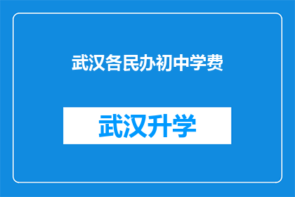 武汉各民办初中学费(武汉民办初中学费情况如何？家长和学生应如何应对？)