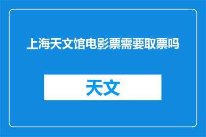 上海天文馆电影票需要取票吗(上海天文馆电影票是否需要提前取票？)