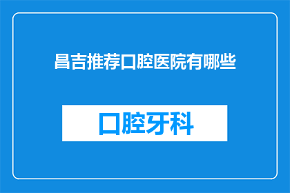 昌吉推荐口腔医院有哪些(昌吉地区口腔医院推荐清单：哪些是您值得信赖的选择？)