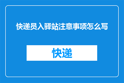快递员入驿站注意事项怎么写(如何确保快递员在驿站的顺利工作？)