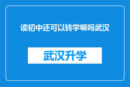 读初中还可以转学嘛吗武汉(初中生是否有机会转学？武汉地区的教育政策允许吗？)