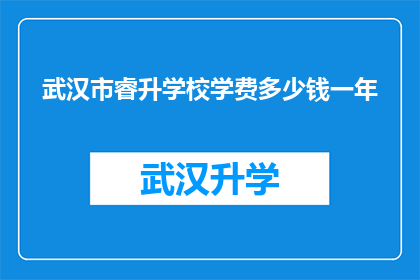 武汉市睿升学校学费多少钱一年(武汉市睿升学校的学费是多少？一年的费用是多少钱？)