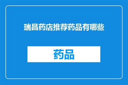 瑞昌药店推荐药品有哪些(瑞昌药店的药品推荐清单：您知道哪些是值得购买的吗？)
