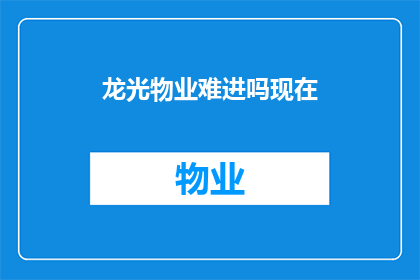 龙光物业难进吗现在(龙光物业的门槛高吗？现在申请是否困难？)