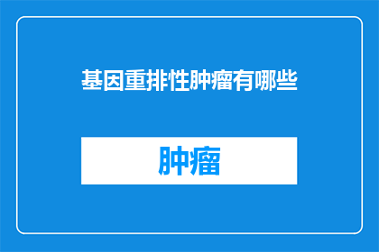 基因重排性肿瘤有哪些(基因重排性肿瘤有哪些？)