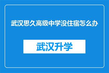 武汉思久高级中学没住宿怎么办(武汉思久高级中学学生面临住宿问题，该如何解决？)