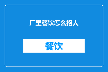 厂里餐饮怎么招人(如何吸引人才加入工厂餐饮部门？)