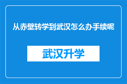 从赤壁转学到武汉怎么办手续呢(如何从赤壁转学到武汉并完成相关手续？)