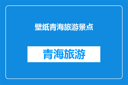 壁纸青海旅游景点(青海旅游景点的壁纸是否真实反映了当地的自然美景？)