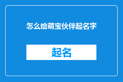 怎么给萌宝伙伴起名字(如何为萌宝伙伴挑选一个既独特又富有意义的名字？)
