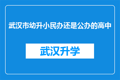 武汉市幼升小民办还是公办的高中(武汉市幼升小阶段，民办与公办高中的选择：哪个更适合孩子的成长？)
