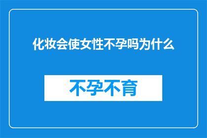 化妆会使女性不孕吗为什么(化妆是否会导致女性不孕？探究这一现象背后的科学原理)