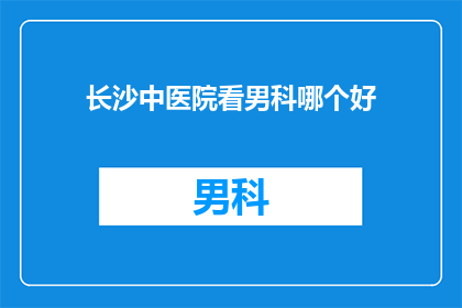 长沙中医院看男科哪个好(长沙中医院哪家男科治疗更出色？)