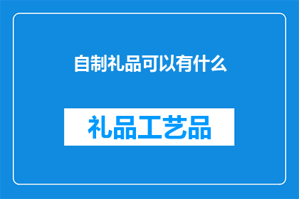 自制礼品可以有什么(自制礼品的创意与多样性：你能想到哪些独特的礼物选项？)