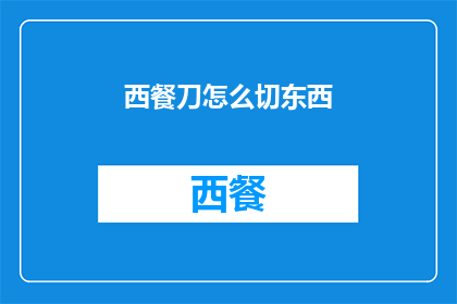 西餐刀怎么切东西(如何优雅地使用西餐刀切割食物？)
