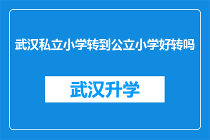 武汉私立小学转到公立小学好转吗(武汉私立小学转至公立学校，教育质量与环境会有所改善吗？)