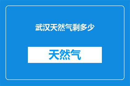 武汉天然气剩多少(武汉的天然气储备情况如何？)