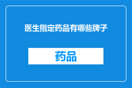 医生指定药品有哪些牌子(医生们通常使用哪些品牌的药品？)