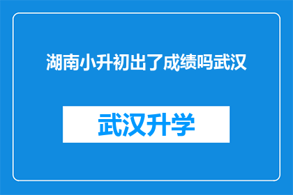湖南小升初出了成绩吗武汉(湖南小升初成绩公布了吗？武汉的家长和学生都在期待着这一重要时刻的到来)