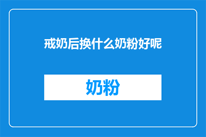 戒奶后换什么奶粉好呢(戒奶后，您应如何选择适合的奶粉？)
