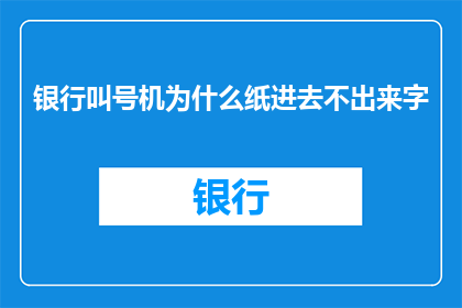 银行叫号机为什么纸进去不出来字(银行叫号机为什么纸张能进去却出不来字？)