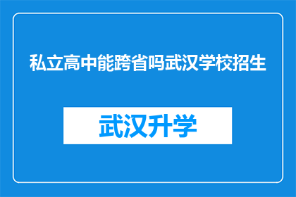 私立高中能跨省吗武汉学校招生(武汉私立高中是否能够跨省招生？)