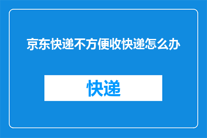 京东快递不方便收快递怎么办(遇到京东快递服务不便，您该如何解决？)