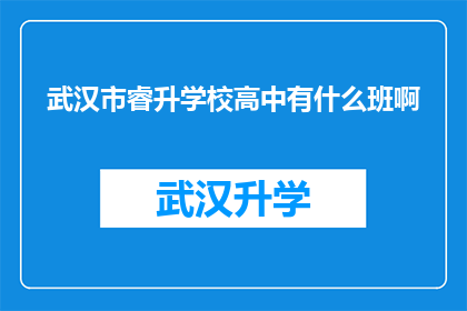 武汉市睿升学校高中有什么班啊(武汉市睿升学校高中部有哪些班级可供选择？)
