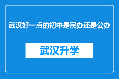 武汉好一点的初中是民办还是公办(武汉哪些民办初中和公办初中在教育质量上表现更为出色？)