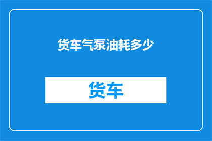 货车气泵油耗多少(货车气泵的油耗是多少？)