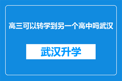 高三可以转学到另一个高中吗武汉(高三学生能否转学至另一所高中？武汉地区政策解析)