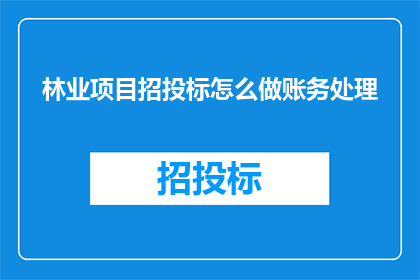 林业项目招投标怎么做账务处理(如何高效进行林业项目招投标的账务处理？)