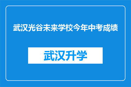 武汉光谷未来学校今年中考成绩(武汉光谷未来学校中考成绩如何？)