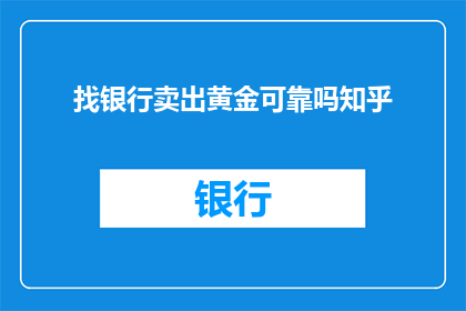 找银行卖出黄金可靠吗知乎(在考虑将黄金出售给银行时，是否可靠是一个值得深入探讨的问题)