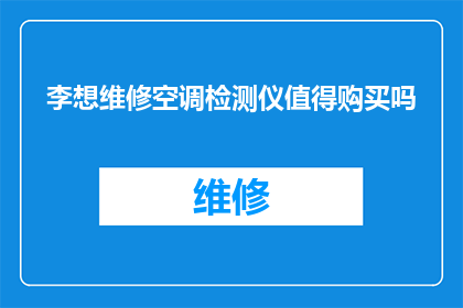 李想维修空调检测仪值得购买吗(李想维修空调检测仪是否值得购买？)