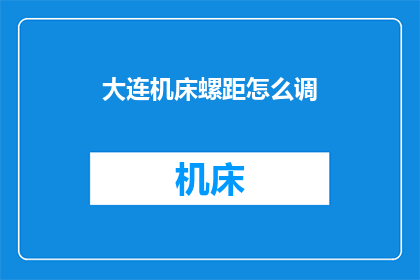 大连机床螺距怎么调(如何调整大连机床的螺距？)