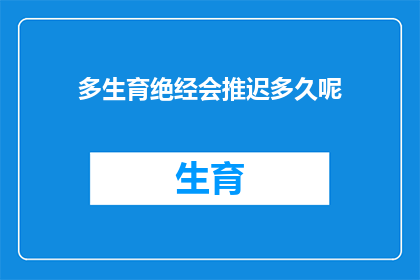 多生育绝经会推迟多久呢(多生育对绝经时间的影响究竟会持续多久？)