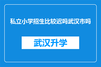 私立小学招生比较迟吗武汉市吗(武汉市私立小学招生是否普遍较晚？)