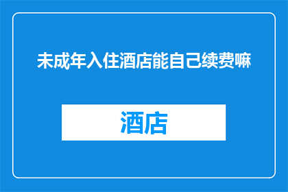 未成年入住酒店能自己续费嘛(未成年能否自行续费酒店住宿？)