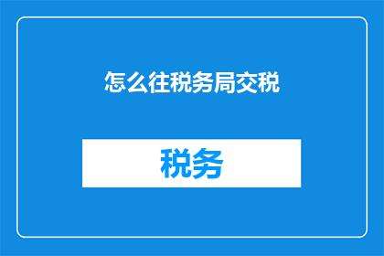 怎么往税务局交税(如何正确向税务局提交税务申报？)
