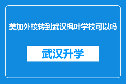 美加外校转到武汉枫叶学校可以吗(能否将美国和加拿大的国际学校学生转至武汉枫叶学校就读？)