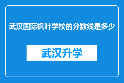 武汉国际枫叶学校的分数线是多少(武汉国际枫叶学校的录取分数线是多少？)